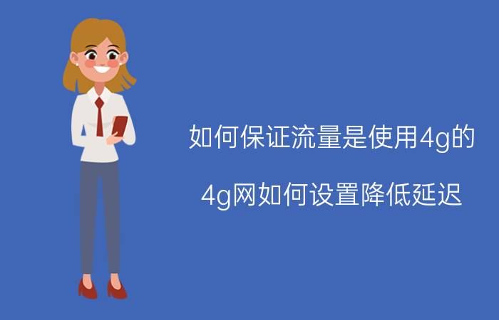 如何保证流量是使用4g的 4g网如何设置降低延迟？